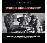 Ian Robertson While Bullets Fly: The Story of a Canadian Field Surgical Unit in Ian Robertson Multicolor