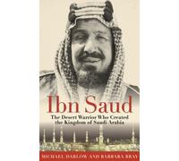 Ibn Saud: The Desert Warrior Who Created the Kingdom of Saudi Arabia
