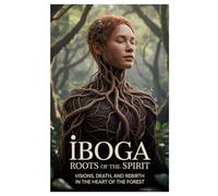 Iboga: Roots of the Spirit: Visions, Death, and Rebirth in the Heart of the Forest