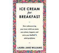 Ice Cream for Breakfast: How rediscovering your inner child can make you calmer, happier, and solve your bullsh*t adult problems