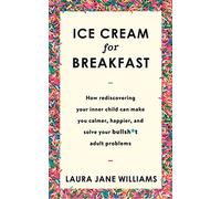 Ice Cream for Breakfast: How rediscovering your inner child can make you calmer, happier, and solve your bullsh*t adult problems