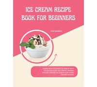 Ice Cream Recipe Book For Beginners: Classic Recipes for Ice Cream, Sorbet, Italian Ice, Frozen Yogurt, Coffee Ice Cream . Many Lovely Frozen Treat And Great To Make For The Family