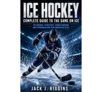 ICE HOCKEY COMPLETE GUIDE TO THE GAME ON ICE: Technique, Strategy, Conditioning, and Progression for Smarter Play