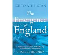 Ice to Athelstan - The Emergence of England : A 10,000 year journey from the Last Ice Age to England’s first Crowned King