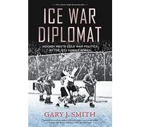 Ice War Diplomat: Hockey Meets Cold War Politics at the 1972 Summit Series