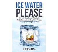 Ice Water Please: My Life As a Proud Alcoholic And a Formula to Help One Person Stop Drinking Forever