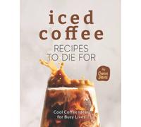 Iced Coffee Recipes to Die For: Cool Coffee Ideas for Busy Lives