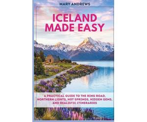 ICELAND MADE EASY: A Practical Guide to the Ring Road, Northern Lights, Hot Springs, Hidden Gems, and Realistic Itineraries