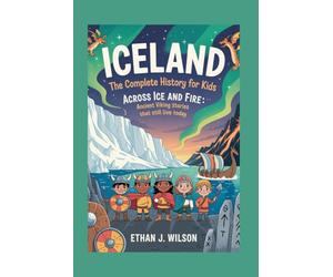 ICELAND: The Complete History for Kids: Across Ice and Fire: Ancient Viking Stories That Still Live Today (Collections of Historical Country Books in Europe)
