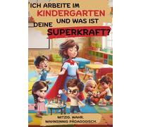 Ich arbeite im Kindergarten - und was ist deine Superkraft? Witzig. Wahr. Wahnsinnig pädagogisch. Ein Buch aus dem echten Kita-Alltag: Humorvolles ... mit Kindersprüchen, Chaos und ganz viel Herz.
