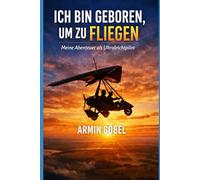 Ich bin geboren, um zu fliegen: Meine verrückten Abenteuer in der Luft