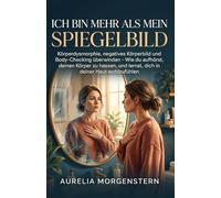 ICH BIN MEHR ALS MEIN SPIEGELBILD: Körperdysmorphie, negatives Körperbild und Body-Checking überwinden - Wie du aufhörst, deinen Körper zu hassen, und lernst, dich in deiner Haut wohlzufühlen