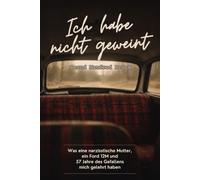 Ich hab nicht geweint: Was eine narzisstische Mutter, ein Ford 12M und 57 Jahre des Gefallens mich gelehrt haben