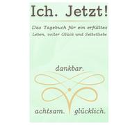 Ich. Jetzt! Das Tagebuch für ein erfülltes Leben, voller Glück und Selbstliebe.: dankbar. achtsam. glücklich.
