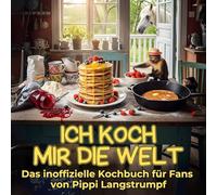 Ich koch mir die Welt: Das inoffizielle Kochbuch für Fans von Pippi Langstrumpf. 40 Rezepte für jedes Kochlevel: schnell, lecker, einfach