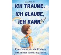 Ich träume. Ich glaube. Ich kann.: Eine Mutmachgeschichte für Kinder über Mut, Selbstvertrauen und innere Stärke.