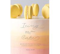 Icing on the Cake: Baking and Decorating Simple, Stunning Desserts at Home