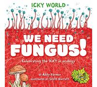 Icky World: We Need FUNGUS!: Celebrating the icky but important parts of Earth's ecology