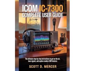 ICOM IC-7300 Complete User Guide: The ultimate Step-by-Step Instructions to get on the Air, Tune Signals, and Explore Modern SDR Features