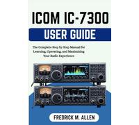 ICOM IC-7300 USER GUIDE: The Complete Step by Step Manual for Learning, Operating, and Maximizing Your Radio Experience
