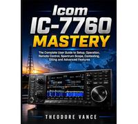 Icom IC-7760 Mastery: The Complete User Guide to Setup, Operation, Remote Control, Spectrum Scope, Contesting, DXing and Advanced Features