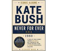 Iconic Albums Kate Bush The Never For Ever Era (1980): A Track-by-Track Journey Through Kate Bush's Most Imaginative and Ground-Breaking Album, A Landmark In Her Evolution