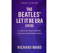 Iconic Albums - The Beatles - The Let It Be Era (1970): A Track-By-Track Journey Through A Bittersweet Farewell: 13 (Iconic Albums - The Beatles Collection)