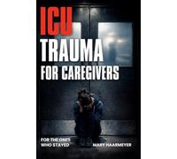 ICU Trauma for Caregivers: Overcoming Panic Attacks, Hypervigilance, Exhaustion, Grief and PTSD