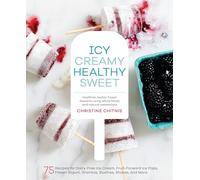 Icy, Creamy, Healthy, Sweet: 75 Recipes for Dairy-Free Ice Cream, Fruit-Forward Ice Pops, Frozen Yogurt, Granitas, Slushies, Shakes, and More