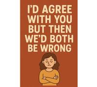 I'd Agree With You But Then We'd Both Be Wrong: A Passive-Aggressive Notebook for Sarcastic Geniuses