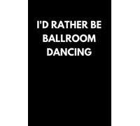 I'd Rather Be Ballroom Dancing: Funny Ballroom Dancing Notebook With Lined Pages, A Great Appreciation Gift Idea For Ballroom Dancers