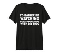 I'd Rather Be Watching British Baking Shows with My Dog Premium T-Shirt