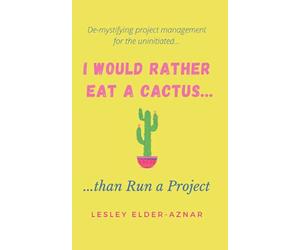 I'd Rather Eat a Cactus...than Run a Project: Demystifying project management for the uninitiated...