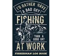 I'd Rather Have a Bad Day Fishing Than A Good Day at Work: Fisherman Log Book and Journal | Record Fishing Trip Experiences | Gifts for Fisherman
