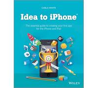 Idea to iPhone: The essential guide to creating your first app for the iPhone and iPad