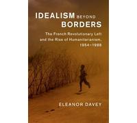 Idealism beyond Borders: The French Revolutionary Left and the Rise of Humanitarianism, 1954-1988 (Human Rights in History)