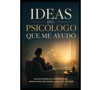 Ideas del Psicólogo que me ayudó: Lecciones sencillas para atravesar el duelo, calmar la mente, sanar heridas y volver a vivir con sentido