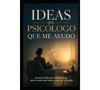 Ideas del Psicólogo que me ayudó: Lecciones sencillas para atravesar el duelo, calmar la mente, sanar heridas y volver a vivir con sentido