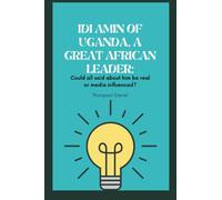 IDI AMIN OF UGANDA, A GREAT AFRICAN LEADER: Could all said about him be real or media influenced?