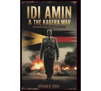Idi Amin & The Kagera War: Forces that Shaped a Brutal Era: Uganda-Tanzania Conflict, the Fall of a Dictatorship, and Key Lessons for African Leaders