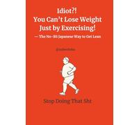 Idiot?! You Can’t Lose Weight Just by Exercising!: The No-BS Japanese Way to Get Lean
