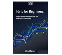 Idris for Beginners: How to Explore Dependent Types and Functional Programming (Mastering Emerging Programming Languages)