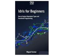 Idris for Beginners: How to Explore Dependent Types and Functional Programming (Mastering Emerging Programming Languages)