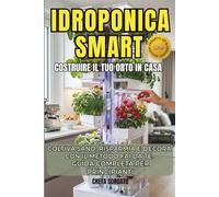IDROPONICA SMART-COSTRUIRE IL TUO ORTO IN CASA: COLTIVA SANO, RISPARMIA E DECORA CON IL METODO FAI DA TE.