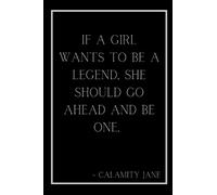 If a Girl Wants to be a Legend, She Should Go Ahead and Be One. - Calamity Jane Journal
