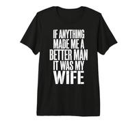 If Anything Made Me A Better Man It was My Wife Premium T-Shirt