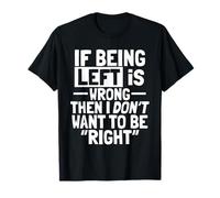If Being Left is Wrong Then I Don’t Want to Be Right T-Shirt