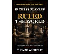 If Chess Players Ruled the World: Power, Strategy, and the Dangerous Myth That Politics Is a Chessboard: 6 (The Mind Architect Mastery Series)