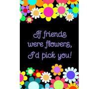 If Friends Were Flowers, I'd Pick You: Notebook/Journal