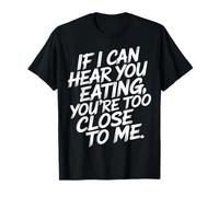 If I Can Hear You Eating You're Too Close to Me |- T-Shirt